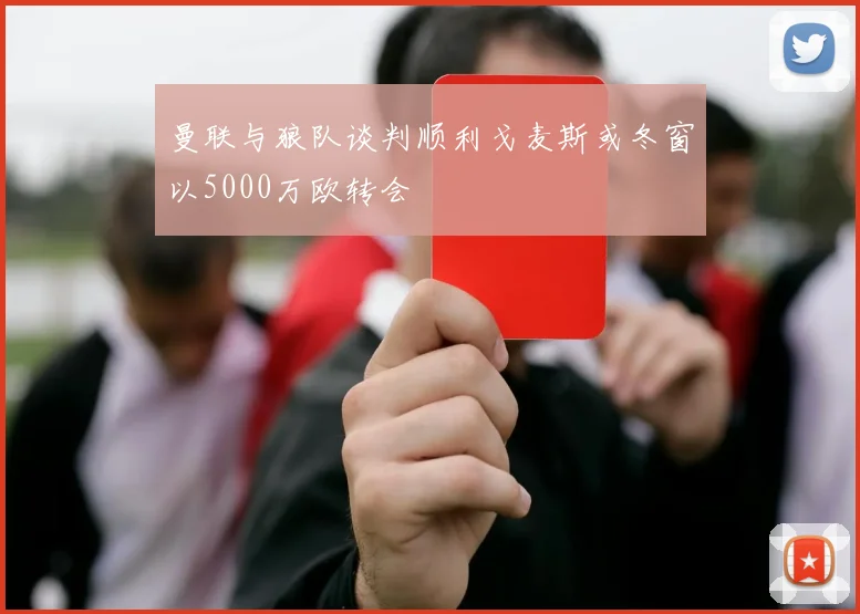 曼联与狼队谈判顺利戈麦斯或冬窗以5000万欧转会