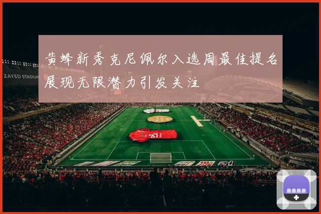 黄蜂新秀克尼佩尔入选周最佳提名展现无限潜力引发关注