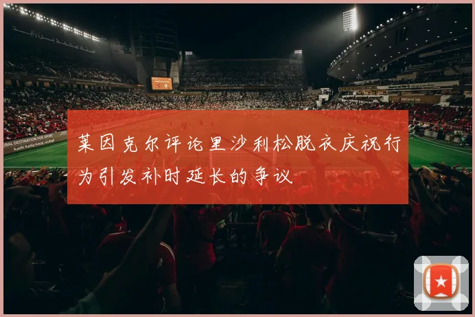 莱因克尔评论里沙利松脱衣庆祝行为引发补时延长的争议