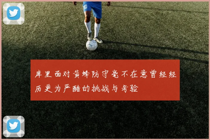 库里面对黄蜂防守毫不在意曾经经历更为严酷的挑战与考验