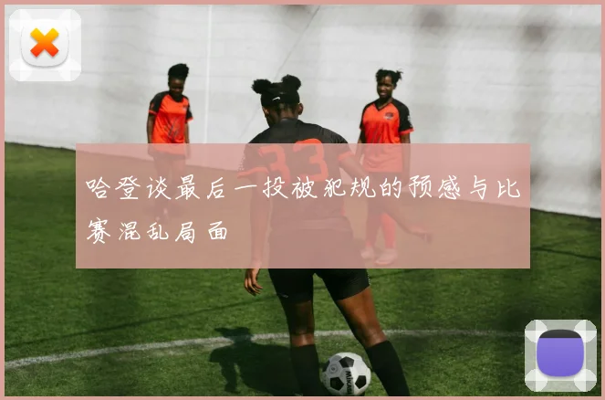 哈登谈最后一投被犯规的预感与比赛混乱局面