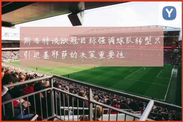 斯洛特谈欧冠目标强调球队转型只引进基耶萨的决策重要性