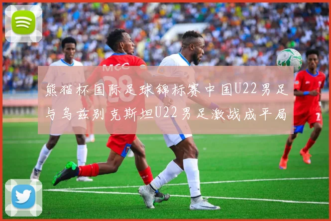 熊猫杯国际足球锦标赛中国U22男足与乌兹别克斯坦U22男足激战成平局