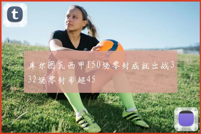 库尔图瓦西甲150场零封成就出战332场零封率超45