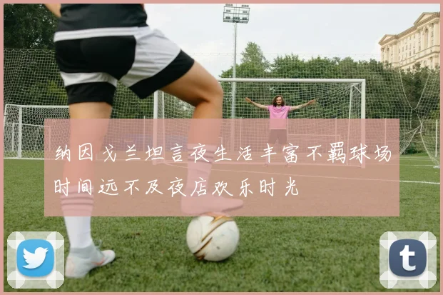 纳因戈兰坦言夜生活丰富不羁球场时间远不及夜店欢乐时光