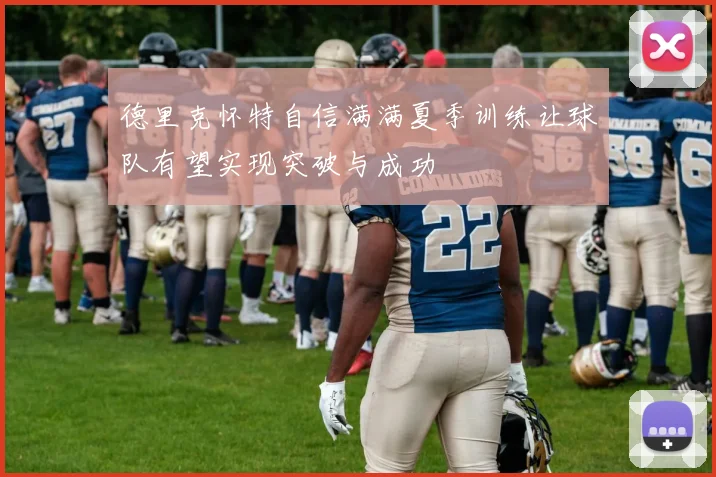 德里克怀特自信满满夏季训练让球队有望实现突破与成功