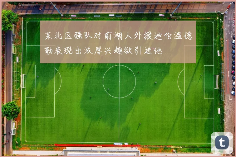 某北区强队对前湖人外援迪伦温德勒表现出浓厚兴趣欲引进他