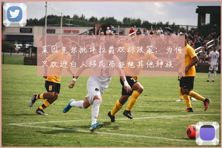 莱因克尔批评拉爵双标政策：为何只欢迎白人移民而拒绝其他种族