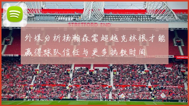 外媒分析杨瀚森需超越克林根才能赢得球队信任与更多执教时间