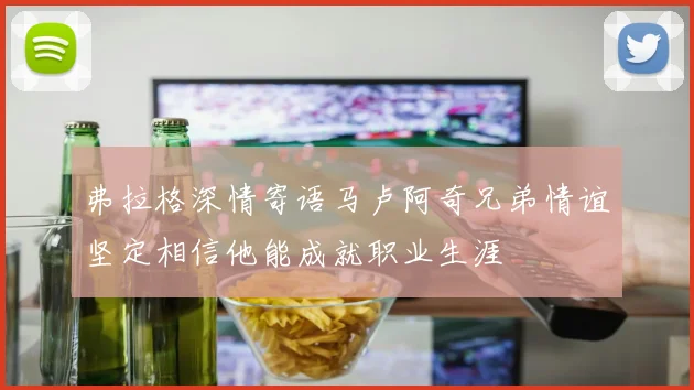 弗拉格深情寄语马卢阿奇兄弟情谊坚定相信他能成就职业生涯