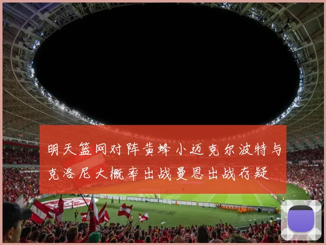 明天篮网对阵黄蜂小迈克尔波特与克洛尼大概率出战曼恩出战存疑