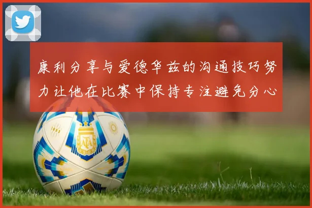 康利分享与爱德华兹的沟通技巧努力让他在比赛中保持专注避免分心