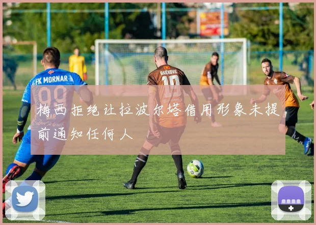梅西拒绝让拉波尔塔借用形象未提前通知任何人
