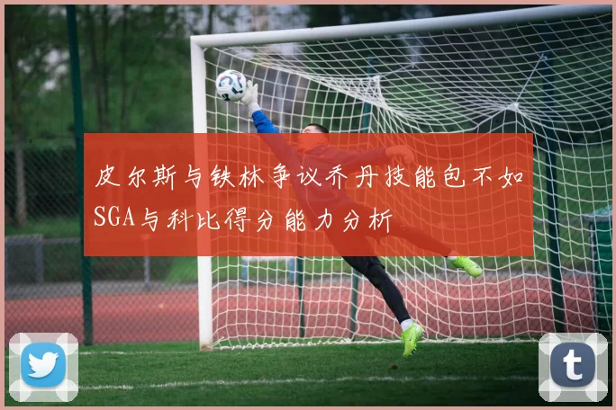 皮尔斯与铁林争议乔丹技能包不如SGA与科比得分能力分析