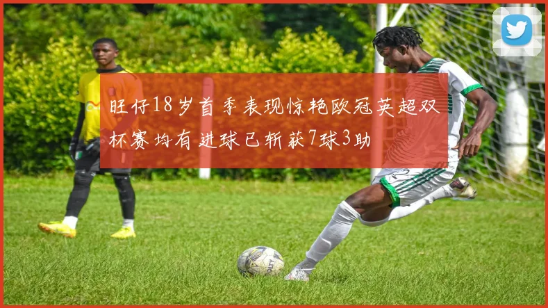 旺仔18岁首季表现惊艳欧冠英超双杯赛均有进球已斩获7球3助