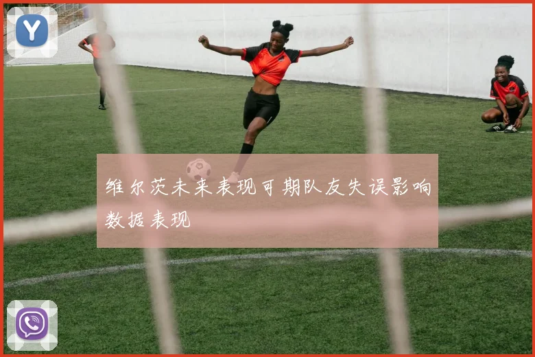 维尔茨未来表现可期队友失误影响数据表现