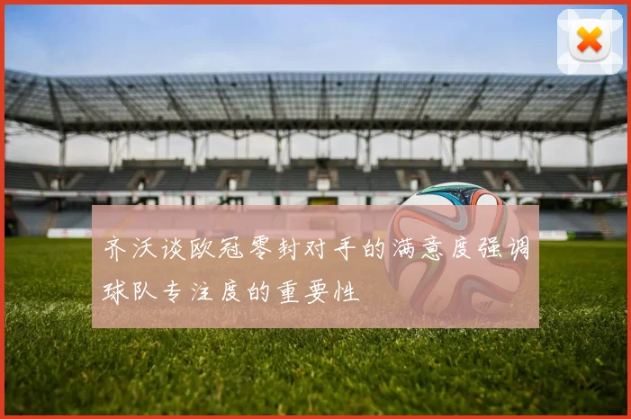 齐沃谈欧冠零封对手的满意度强调球队专注度的重要性