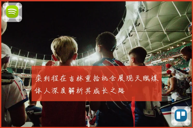 栾利程在吉林重拾机会展现天赋媒体人深度解析其成长之路