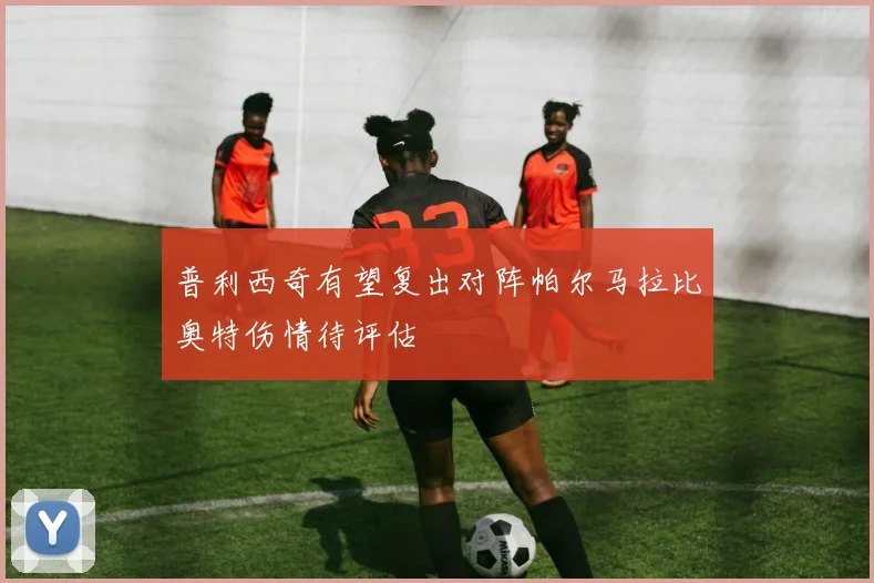 普利西奇有望复出对阵帕尔马拉比奥特伤情待评估