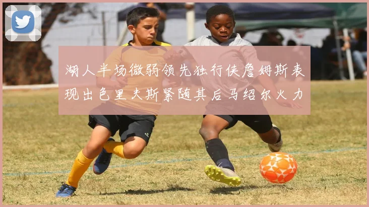 湖人半场微弱领先独行侠詹姆斯表现出色里夫斯紧随其后马绍尔火力全开