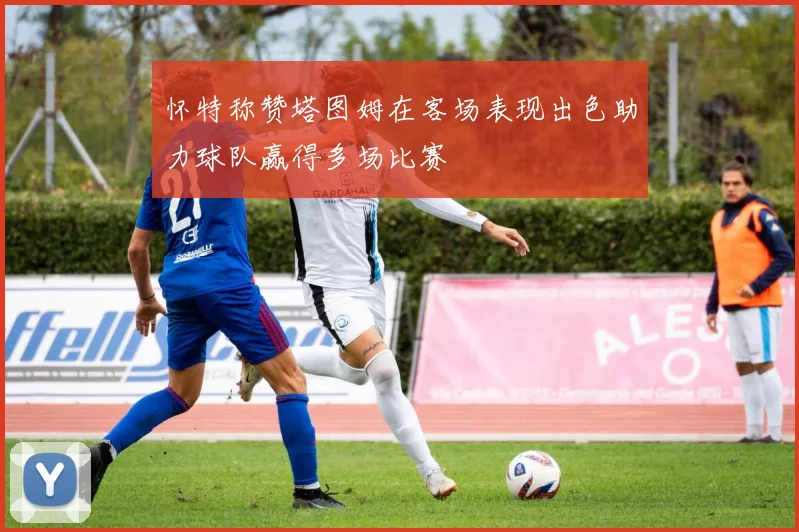 怀特称赞塔图姆在客场表现出色助力球队赢得多场比赛