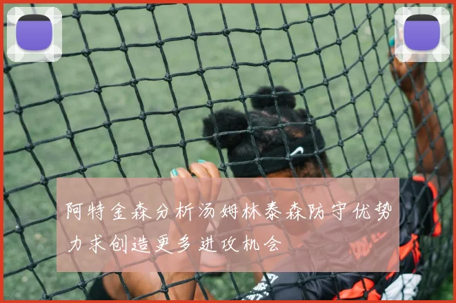 阿特金森分析汤姆林泰森防守优势力求创造更多进攻机会
