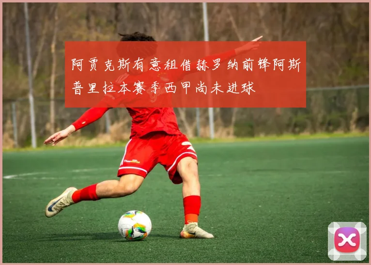 阿贾克斯有意租借赫罗纳前锋阿斯普里拉本赛季西甲尚未进球