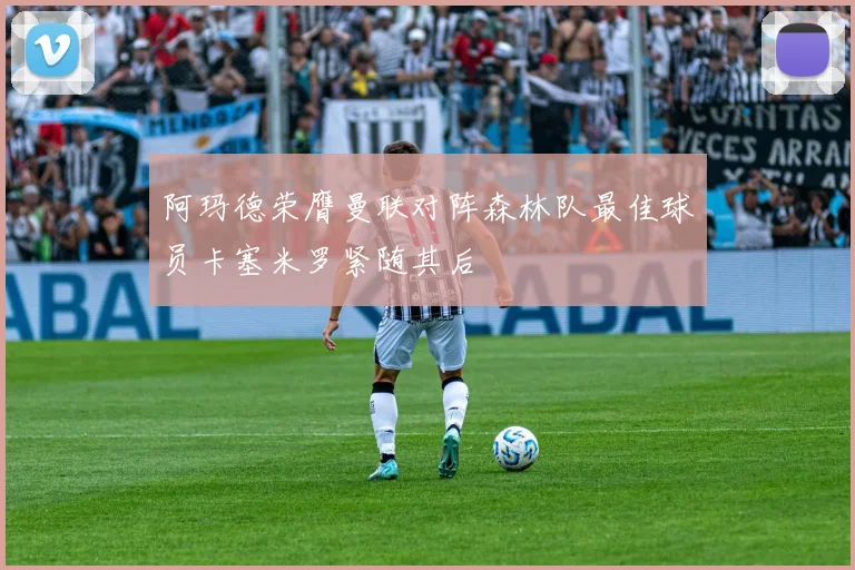 阿玛德荣膺曼联对阵森林队最佳球员卡塞米罗紧随其后