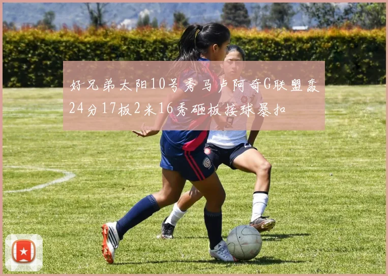 好兄弟太阳10号秀马卢阿奇G联盟轰24分17板2米16秀砸板接球暴扣