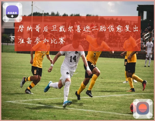 摩纳哥后卫戴尔喜迎二胎伤愈复出准备参加比赛