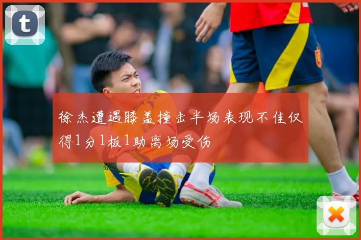 徐杰遭遇膝盖撞击半场表现不佳仅得1分1板1助离场受伤
