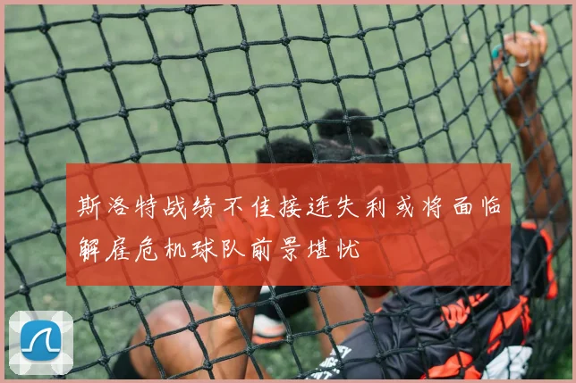 斯洛特战绩不佳接连失利或将面临解雇危机球队前景堪忧
