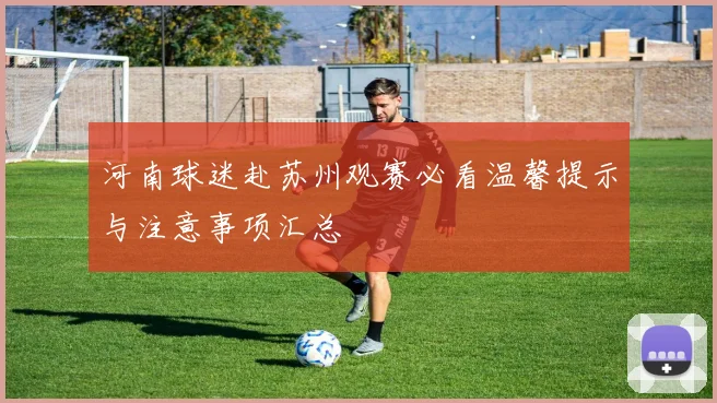 河南球迷赴苏州观赛必看温馨提示与注意事项汇总