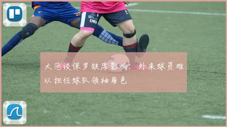 大范谈保罗缺席影响：外来球员难以担任球队领袖角色