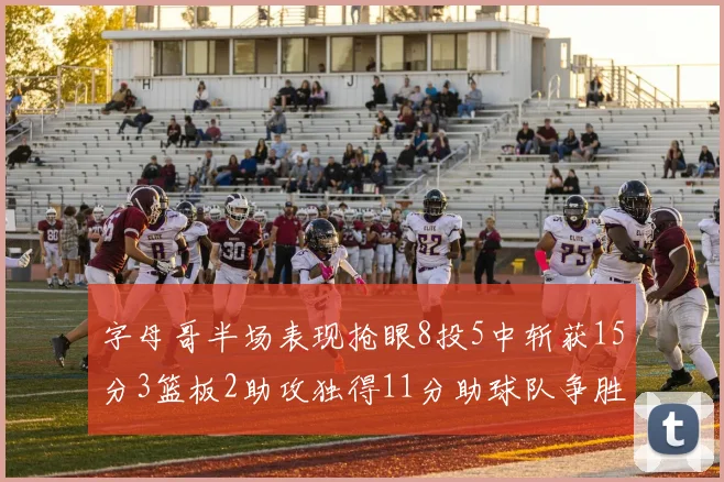 字母哥半场表现抢眼8投5中斩获15分3篮板2助攻独得11分助球队争胜