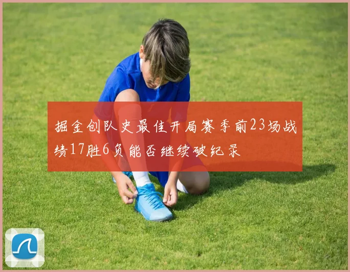 掘金创队史最佳开局赛季前23场战绩17胜6负能否继续破纪录