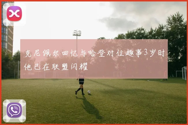 克尼佩尔回忆与哈登对位趣事3岁时他已在联盟闪耀