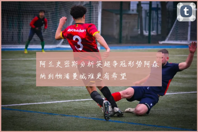 阿兰史密斯分析英超争冠形势阿森纳利物浦曼城谁更有希望