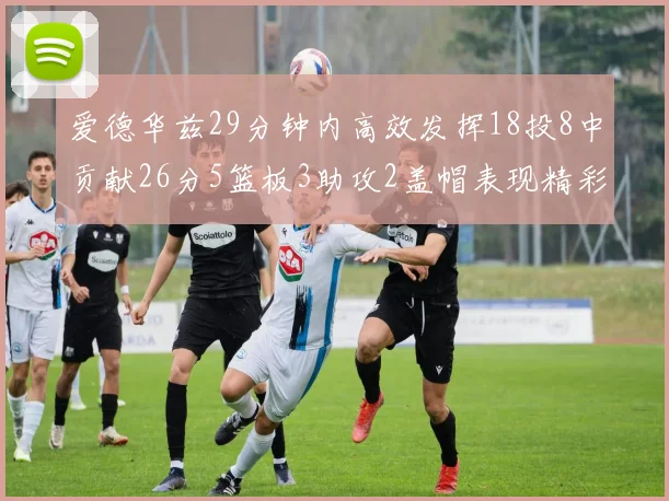 爱德华兹29分钟内高效发挥18投8中贡献26分5篮板3助攻2盖帽表现精彩但犯规频繁影响比赛乐趣