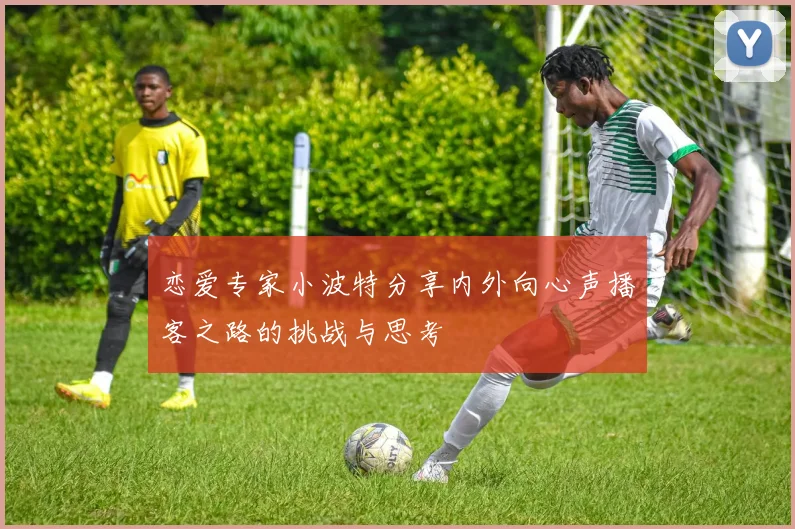 恋爱专家小波特分享内外向心声播客之路的挑战与思考