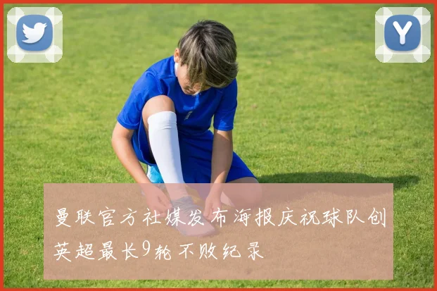 曼联官方社媒发布海报庆祝球队创英超最长9轮不败纪录