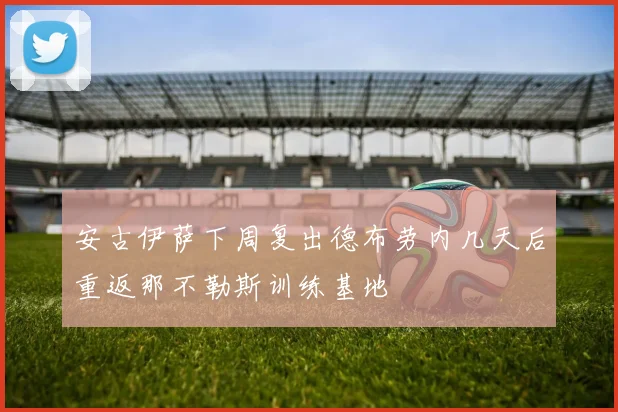 安古伊萨下周复出德布劳内几天后重返那不勒斯训练基地