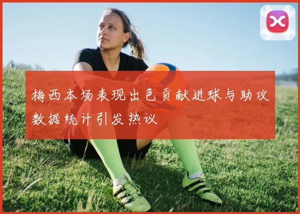 梅西本场表现出色贡献进球与助攻数据统计引发热议