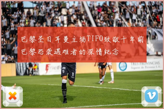 巴黎圣日耳曼主场TIFO致敬十年前巴黎恐袭遇难者的深情纪念