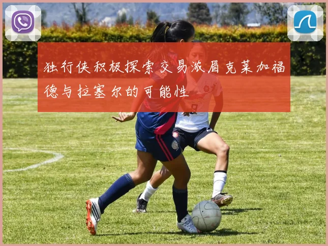 独行侠积极探索交易浓眉克莱加福德与拉塞尔的可能性