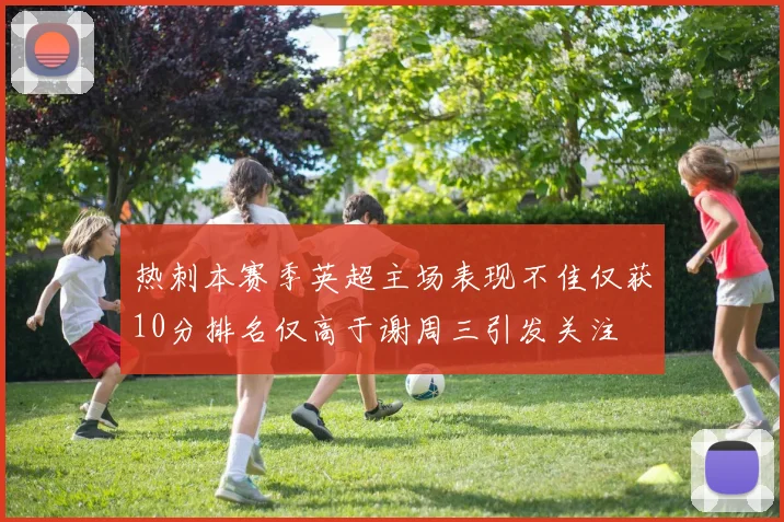 热刺本赛季英超主场表现不佳仅获10分排名仅高于谢周三引发关注