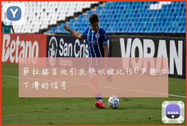 萨拉赫言论引发热议被比作C罗能力下滑的信号