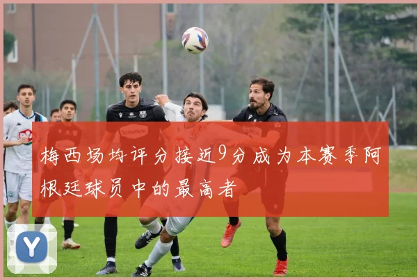 梅西场均评分接近9分成为本赛季阿根廷球员中的最高者