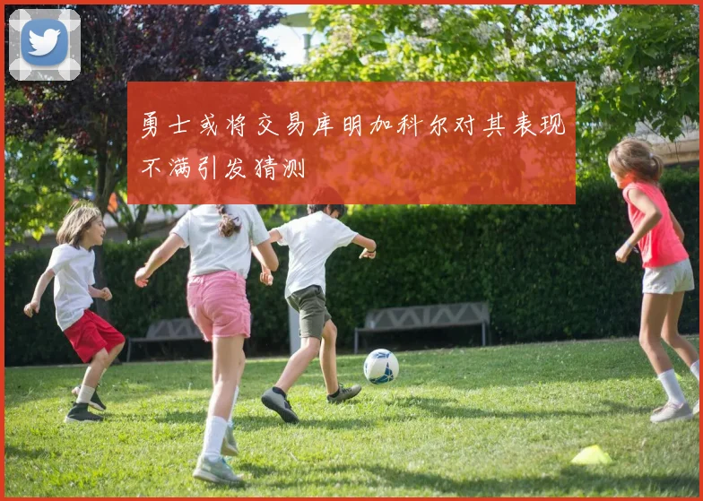 勇士或将交易库明加科尔对其表现不满引发猜测