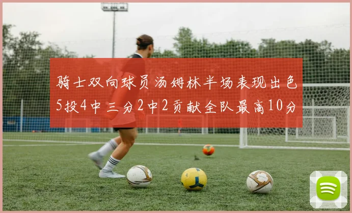 骑士双向球员汤姆林半场表现出色5投4中三分2中2贡献全队最高10分